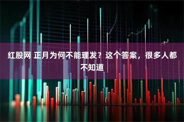红股网 正月为何不能理发？这个答案，很多人都不知道