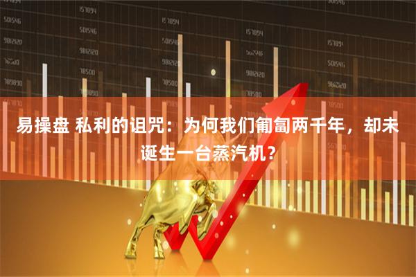 易操盘 私利的诅咒：为何我们匍匐两千年，却未诞生一台蒸汽机？