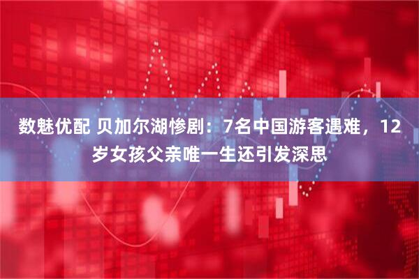 数魅优配 贝加尔湖惨剧：7名中国游客遇难，12岁女孩父亲唯一生还引发深思