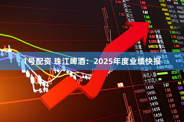 1号配资 珠江啤酒：2025年度业绩快报