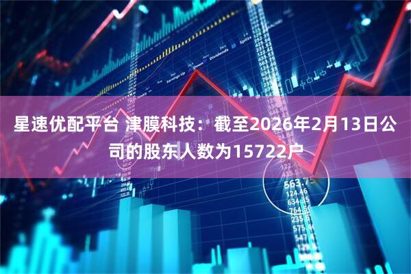 星速优配平台 津膜科技：截至2026年2月13日公司的股东人数为15722户