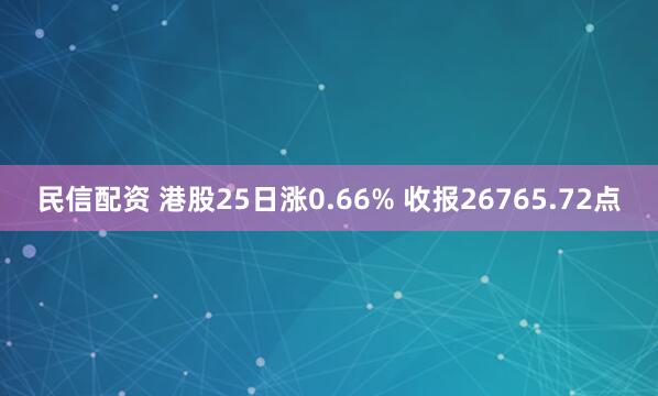 民信配资 港股25日涨0.66% 收报26765.72点