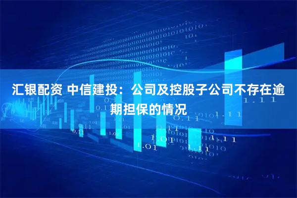 汇银配资 中信建投：公司及控股子公司不存在逾期担保的情况