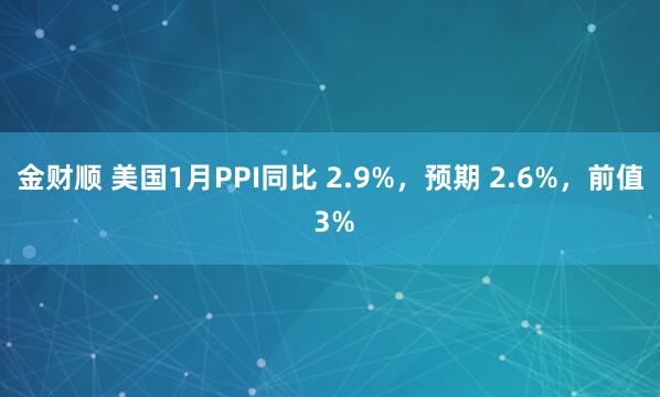 金财顺 美国1月PPI同比 2.9%，预期 2.6%，前值 3%