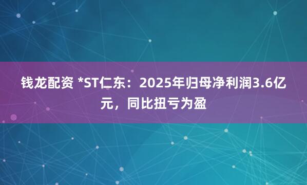 钱龙配资 *ST仁东：2025年归母净利润3.6亿元，同比扭亏为盈