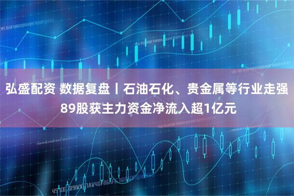 弘盛配资 数据复盘丨石油石化、贵金属等行业走强 89股获主力资金净流入超1亿元