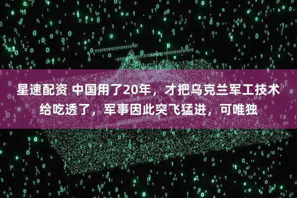 星速配资 中国用了20年，才把乌克兰军工技术给吃透了，军事因此突飞猛进，可唯独