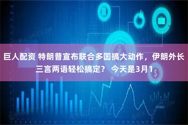 巨人配资 特朗普宣布联合多囯搞大动作，伊朗外长三言两语轻松搞定？ 今天是3月1