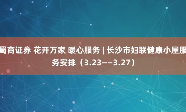 蜀商证券 花开万家 暖心服务 | 长沙市妇联健康小屋服务安排（3.23——3.27）