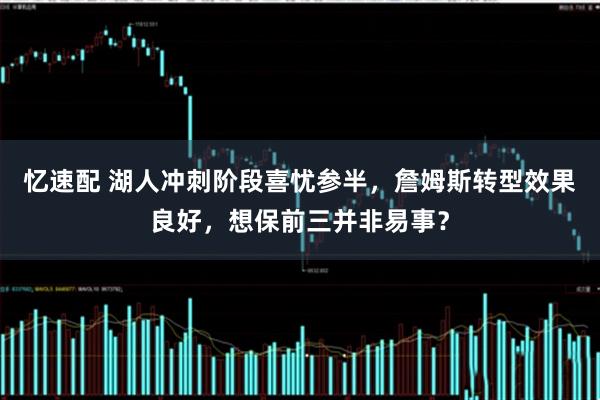 忆速配 湖人冲刺阶段喜忧参半，詹姆斯转型效果良好，想保前三并非易事？