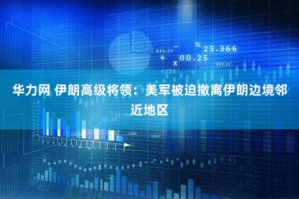 华力网 伊朗高级将领：美军被迫撤离伊朗边境邻近地区