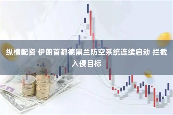 纵横配资 伊朗首都德黑兰防空系统连续启动 拦截入侵目标