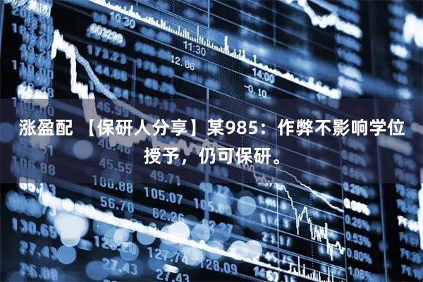 涨盈配 【保研人分享】某985：作弊不影响学位授予，仍可保研。
