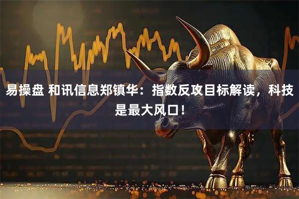 易操盘 和讯信息郑镇华：指数反攻目标解读，科技是最大风口！