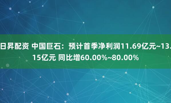 日昇配资 中国巨石：预计首季净利润11.69亿元~13.15亿元 同比增60.00%~80.00%
