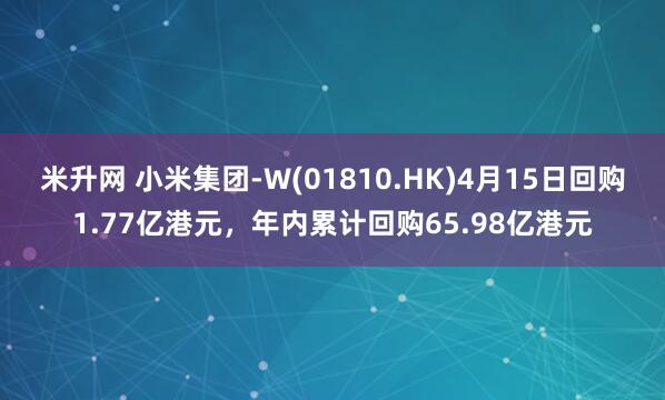 米升网 小米集团-W(01810.HK)4月15日回购1.77亿港元，年内累计回购65.98亿港元