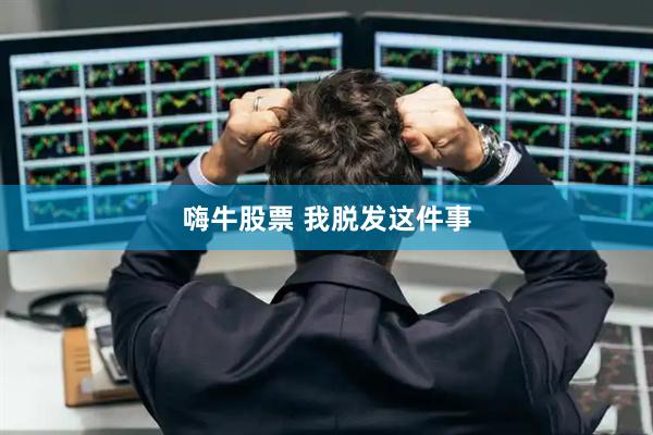 嗨牛股票 我脱发这件事