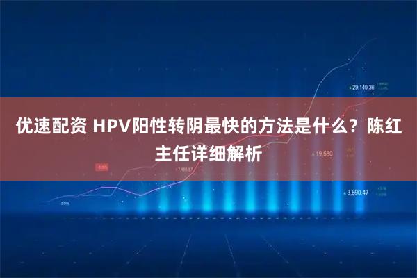 优速配资 HPV阳性转阴最快的方法是什么？陈红主任详细解析