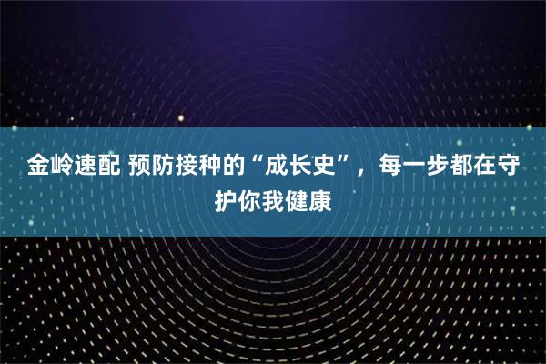 金岭速配 预防接种的“成长史”，每一步都在守护你我健康