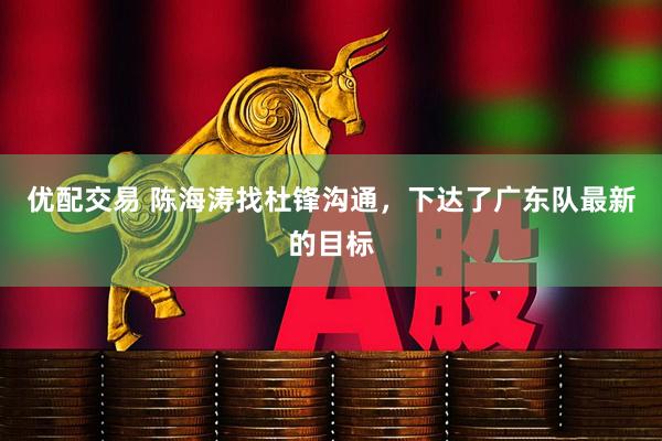 优配交易 陈海涛找杜锋沟通，下达了广东队最新的目标