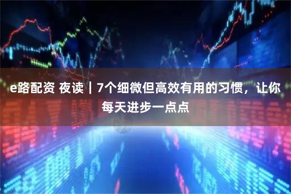 e路配资 夜读｜7个细微但高效有用的习惯，让你每天进步一点点