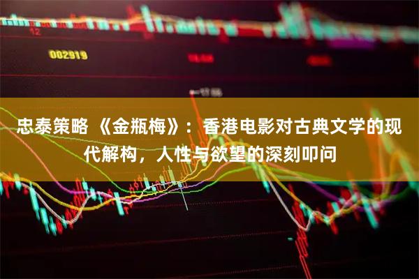 忠泰策略 《金瓶梅》：香港电影对古典文学的现代解构，人性与欲望的深刻叩问