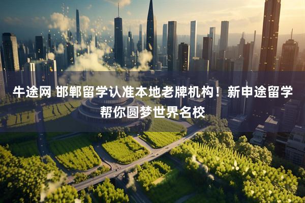 牛途网 邯郸留学认准本地老牌机构！新申途留学帮你圆梦世界名校