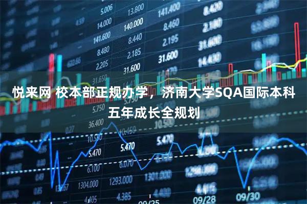 悦来网 校本部正规办学，济南大学SQA国际本科五年成长全规划